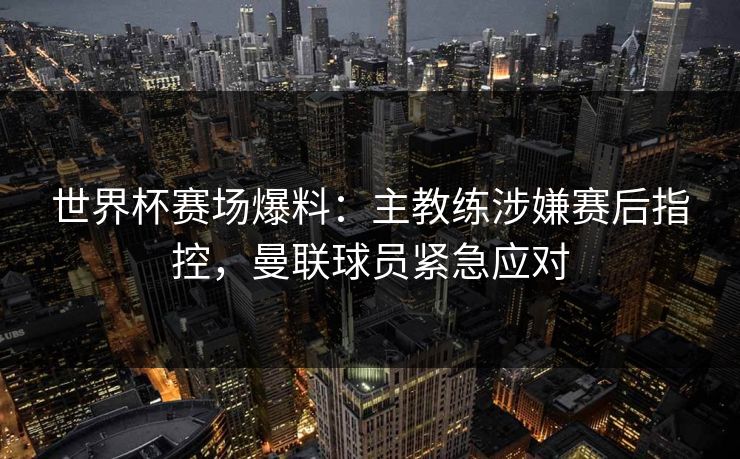 世界杯赛场爆料:主教练涉嫌赛后指控,曼联球员紧急应对 世界杯赛场爆料:主教练涉嫌赛后指控,曼联球员紧急应对